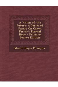Vision of the Future: A Series of Papers on Canon Farrar's Eternal Hope