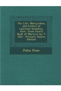 The Life, Martyrdom, and Letters of Laurence Saunders, Extr. from Foxe's Book of Martyrs by T. Hill