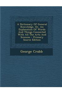 A Dictionary of General Knowledge, Or, an Explanation of Words and Things Connected with All the Arts and Sciences