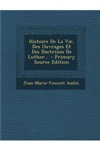 Histoire De La Vie, Des Ouvrages Et Des Doctrines De Luther...