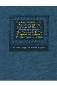 The Irish Rebellion: Or, an History of the Attempts of the Irish Papists to Extirpate the Protestants in the Kingdom of Ireland - Primary S