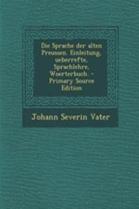 Die Sprache Der Alten Preussen. Einleitung, Ueberrefte, Sprachlehre, Woerterbuch.