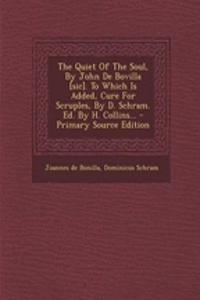 The Quiet of the Soul, by John de Bovilla [Sic]. to Which Is Added, Cure for Scruples, by D. Schram. Ed. by H. Collins... - Primary Source Edition