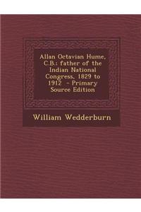 Allan Octavian Hume, C.B.; Father of the Indian National Congress, 1829 to 1912 - Primary Source Edition