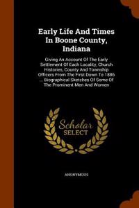 Early Life and Times in Boone County, Indiana: Giving an Account of the Early Settlement of Each Locality, Church Histories, County and Township Offic