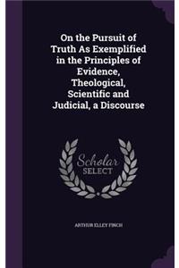 On the Pursuit of Truth As Exemplified in the Principles of Evidence, Theological, Scientific and Judicial, a Discourse