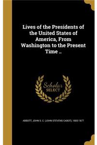 Lives of the Presidents of the United States of America, from Washington to the Present Time ..