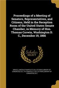 Proceedings of a Meeting of Senators, Representatives, and Citizens, Held in the Reception Room of the United States Senate Chamber, in Memory of Hon. Thomas Corwin, Washington D. C., December 19, 1866