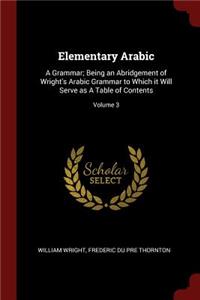 Elementary Arabic: A Grammar; Being an Abridgement of Wright's Arabic Grammar to Which It Will Serve as a Table of Contents; Volume 3