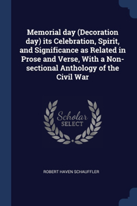 Memorial day (Decoration day) its Celebration, Spirit, and Significance as Related in Prose and Verse, With a Non-sectional Anthology of the Civil War