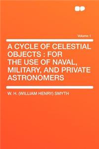 A Cycle of Celestial Objects: For the Use of Naval, Military, and Private Astronomers Volume 1