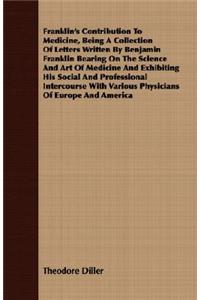 Franklin's Contribution to Medicine, Being a Collection of Letters Written by Benjamin Franklin Bearing on the Science and Art of Medicine and Exhibiting His Social and Professional Intercourse with Various Physicians of Europe and America