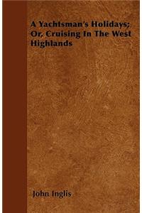 A Yachtsman's Holidays; Or, Cruising In The West Highlands