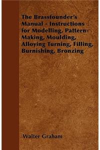 Brassfounder's Manual - Instructions for Modelling, Pattern-Making, Moulding, Alloying Turning, Filling, Burnishing, Bronzing