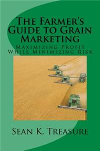 The Farmer's Guide to Grain Marketing: Maximizing Profit While Minimizing Risk