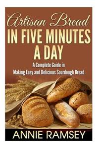 Artisan Bread in Five Minutes a Day: A Complete Guide in Making Easy and Delicious Sourdough Bread (Artisan Bread Recipes, No Knead Artisan Bread)