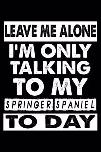 Leave Me Alone I'm Only Talking To My Springer Spaniel To Day