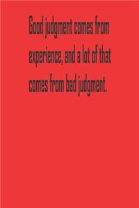 Good judgment comes from experience, and a lot of that comes from bad judgment.