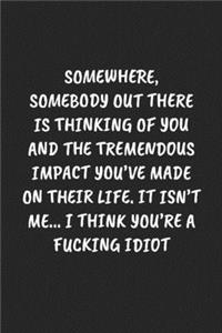Somewhere, Somebody Out There Is Thinking of You and the Tremendous Impact You've Made on Their Life. It Isn't Me... I Think You're a Fucking Idiot