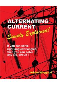 Alternating Current -Simply Explained!: If You Can Solve Right-Angled Triangles, Then You Can Solve Any A.C. Circuit!