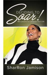 Deciding to Soar!: 180 Lessons to Catapult Your Life