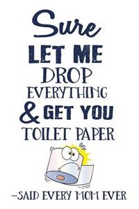 Sure Let Me Drop Everything & Get You Toilet Paper -Said Every Mom Ever