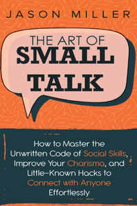 Art of Small Talk: How to Master the Unwritten Code of Social Skills, Improve Your Charisma, and LittleKnown Hacks to Connect with Anyone Effortlessly