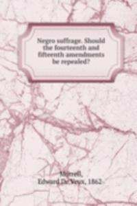 Negro suffrage. Should the fourteenth and fifteenth amendments be repealed?