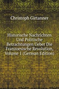 Historische Nachrichten Und Politische Betrachtungen Ueber Die Franzoesische Revolution, Volume 1 (German Edition)