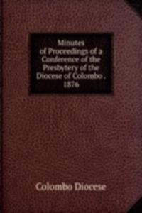 Minutes of Proceedings of a Conference of the Presbytery of the Diocese of Colombo . 1876