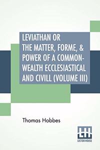 Leviathan Or The Matter, Forme, & Power Of A Common-Wealth Ecclesiastical And Civill (Volume III)