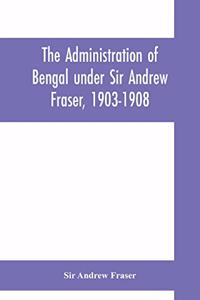 Administration of Bengal under Sir Andrew Fraser, 1903-1908