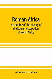Roman Africa; an outline of the history of the Roman occupation of North Africa, based chiefly upon inscriptions and monumental remains in that country