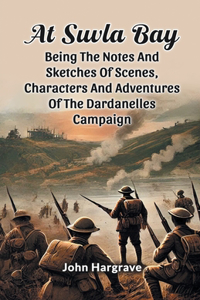 At Suvla Bay Being The Notes And Sketches Of Scenes, Characters And Adventures Of The Dardanelles Campaign