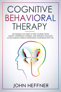 Cognitive Behavioral Therapy: Techniques You Need to Free Yourself from Anxiety, Depression, Phobias, and Intrusive Thoughts. Avoid Harmful Meds by Retraining Your Brain with CBT