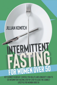 Intermittent Fasting for Women Over 50: Key Element in Weight Control for Health and Longevity. How to Do Intermittent Fasting Step by Step to Lead the Correct Lifestyle for Women Over 50