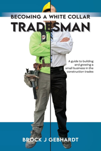 Becoming a White Collar Tradesman: A Guide to Building and Growing a Small Business in the Construction Trades