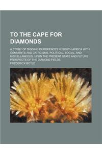 To the Cape for Diamonds; A Story of Digging Experiences in South Africa with Comments and Criticisms, Political, Social, and Miscellaneous, Upon the