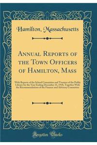 Annual Reports of the Town Officers of Hamilton, Mass: With Reports of the School Committee and Trustees of the Public Library for the Year Ending December 31, 1918, Together With the Recommendations of the Finance and Advisory Committee