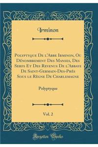Polyptyque de l'Abbe Irminon, Ou Dï¿½nombrement Des Manses, Des Serfs Et Des Revenus de l'Abbaye de Saint-Germain-Des-Prï¿½s Sous Le Rï¿½gne de Charlemagne, Vol. 2: Polyptyque (Classic Reprint)