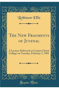 The New Fragments of Juvenal: A Lecture Delivered at Corpus Christi College on Tuesday, February 5, 1901 (Classic Reprint)