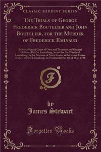 The Trials of George Frederick Boutelier and John Boutelier, for the Murder of Frederick Eminaud: Before a Special Court of Oyer and Terminer and General Delivery, Held at Lunenburg, in and for the County of Lunenburg, in the Province of Nova-Scoti