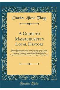 A Guide to Massachusetts Local History: Being a Bibliographic Index to the Literature of the Towns, Cities and Counties of the State, Including Books, Pamphlets, Articles in Periodicals and Collected Works, Books in Preparation, Historical Manuscri