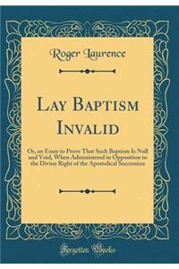 Lay Baptism Invalid: Or, an Essay to Prove That Such Baptism Is Null and Void, When Administered in Opposition to the Divine Right of the Apostolical Succession (Classic Reprint)