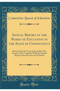 Annual Report of the Board of Education of the State of Connecticut: Presented to the General Assembly, May Session, 1875, Together With the Annual Report of the Secretary of the Board (Classic Reprint)