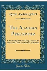 The Acadian Preceptor: Containing Short and Easy Lessons, in Prose and Verse; For the Use of Schools (Classic Reprint)