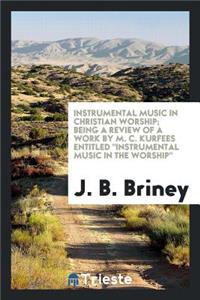 Instrumental Music in Christian Worship; Being a Review of a Work by M. C. Kurfees Entitled Instrumental Music in the Worship,