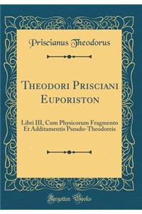 Theodori Prisciani Euporiston: Libri III, Cum Physicorum Fragmento Et Additamentis Pseudo-Theodoreis (Classic Reprint)