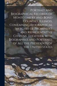 Portrait and Biographical Records of Montgomery and Bond Counties, Illinois, Containing Biographical Sketches of Prominent and Representative Citizens, Together With Biographies and Portraits of All the Presidents of the United States