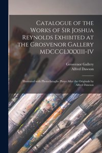 Catalogue of the Works of Sir Joshua Reynolds Exhibited at the Grosvenor Gallery MDCCCLXXXIII-IV